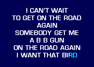 I CAN'T WAIT
TO GET ON THE ROAD
AGAIN
SOMEBODY GET ME
A B B GUN
ON THE ROAD AGAIN
I WANT THAT BIRD