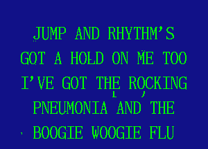 JUMP AND RHYTHWS
GOT A HOLD ON ME TOO
PVE GOT THE RQCKING

PNEUMONIA AND THE
' BOOGIE WOOGIE FLU