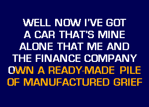 WELL NOW I'VE GOT
A CAR THAT'S MINE
ALONE THAT ME AND
THE FINANCE COMPANY
OWN A READY-MADE PILE
OF MANUFACTURED GRIEF