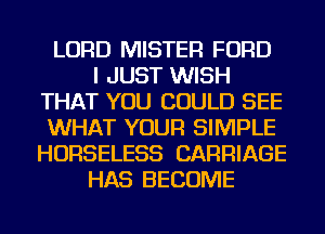 LORD MISTER FORD
I JUST WISH
THAT YOU COULD SEE
WHAT YOUR SIMPLE
HORSELESS CARRIAGE
HAS BECOME