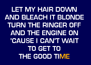 LET MY HAIR DOWN
AND BLEACH IT BLONDE
TURN THE RINGER OFF
AND THE ENGINE 0N
'CAUSE I CAN'T WAIT
TO GET TO
THE GOOD TIME