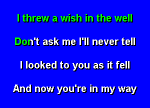 I threw a wish in the well
Don't ask me I'll never tell

I looked to you as it fell

And now you're in my way