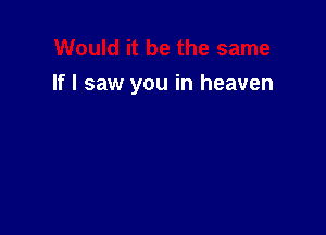 If I saw you in heaven