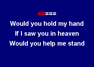 Would you hold my hand

If I saw you in heaven
Would you help me stand
