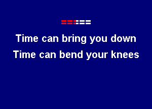 Time can bring you down

Time can bend your knees