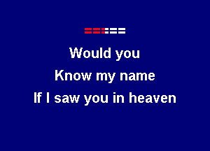 Would you
Know my name

If I saw you in heaven
