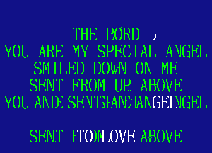 L
THE BORD J
YOU ARE MY SPECIAL ANGEL
SMILED DOWN ON ME
SENT FROM UP. ABOVE
YOU ANDE SENTSEANZ'JANGEDJGEL

SENT ETOHLOVE ABOVE