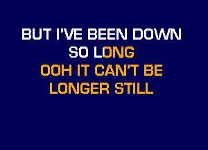 BUT I'VE BEEN DOWN
SO LONG
00H IT CANT BE

LONGER STILL