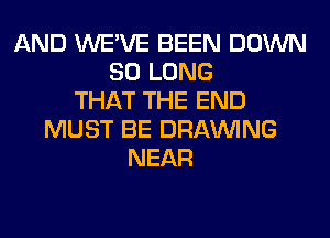 AND WE'VE BEEN DOWN
SO LONG
THAT THE END
MUST BE DRAWNG
NEAR