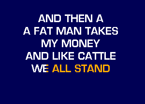 AND THEN A
A FAT MAN TAKES
MY MONEY

AND LIKE CATTLE
WE ALL STAND