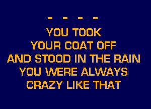 YOU TOOK
YOUR COAT OFF
AND STOOD IN THE RAIN
YOU WERE ALWAYS
CRAZY LIKE THAT