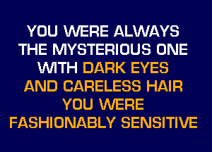 YOU WERE ALWAYS
THE MYSTERIOUS ONE
WITH DARK EYES
AND CARELESS HAIR
YOU WERE
FASHIONABLY SENSITIVE