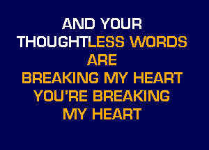 AND YOUR
THOUGHTLESS WORDS
ARE
BREAKING MY HEART
YOU'RE BREAKING
MY HEART