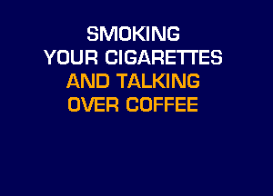 SMOKING
YOUR CIGARETTES
AND TALKING

OVER COFFEE