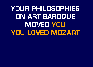 YOUR PHILOSOPHIES
0N ART BAROQUE
MOVED YOU
YOU LOVED MOZART