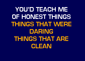 YOU'D TEACH ME
0F HONEST THINGS
THINGS THAT WERE

DARING

THINGS THAT ARE

CLEAN