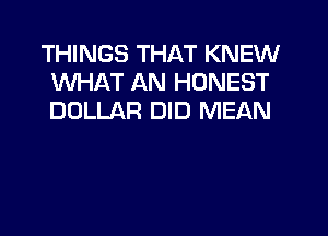 THINGS THAT KNEW
WHAT AN HONEST
DOLLAR DID MEAN