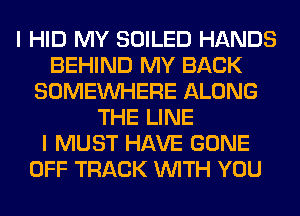 I HID MY SOILED HANDS
BEHIND MY BACK
SOMEINHERE ALONG
THE LINE
I MUST HAVE GONE
OFF TRACK WITH YOU
