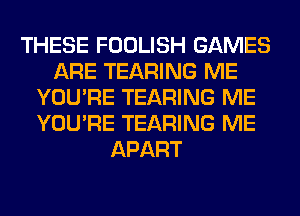 THESE FOOLISH GAMES
ARE TEARING ME
YOU'RE TEARING ME
YOU'RE TEARING ME
APART