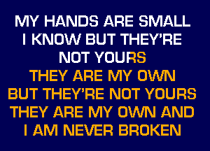 MY HANDS ARE SMALL
I KNOW BUT THEY'RE
NOT YOURS
THEY ARE MY OWN
BUT THEY'RE NOT YOURS
THEY ARE MY OWN AND
I AM NEVER BROKEN