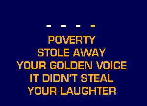 POVERTY
STOLE AWAY
YOUR GOLDEN VOICE
IT DIDN'T STEAL
YOUR LAUGHTEFI