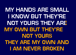 MY HANDS ARE SMALL
I KNOW BUT THEY'RE
NOT YOURS THEY ARE

MY OWN BUT THEY'RE

NOT YOURS
THEY ARE MY OWN AND
I AM NEVER BROKEN