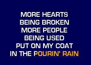 MORE HEARTS
BEING BROKEN
MORE PEOPLE
BEING USED
PUT ON MY COAT
IN THE POURIN' RAIN