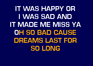 IT WAS HAPPY OR
I WAS SAD AND
IT MADE ME MISS YA
0H 30 BAD CAUSE
DREAMS LAST FOR
SO LONG