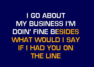 I GO ABOUT
MY BUSINESS I'M
DOIN' FINE BESIDES
WHAT WOULD I SAY
IF I HAD YOU ON
THE LINE