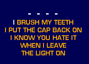 I BRUSH MY TEETH
I PUT THE GAP BACK ON
I KNOW YOU HATE IT
INHEN I LEAVE
THE LIGHT 0N