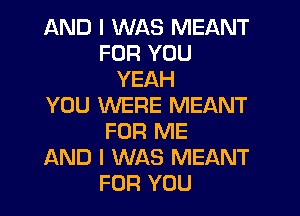 AND I WAS MEANT
FOR YOU
YEAH
YOU WERE MEANT
FOR ME
AND I WAS MEANT
FOR YOU