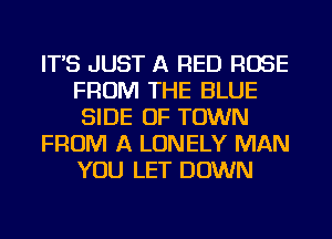 IT'S JUST A RED ROSE
FROM THE BLUE
SIDE OF TOWN

FROM A LONELY MAN
YOU LET DOWN