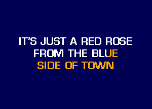IT'S JUST A RED ROSE
FROM THE BLUE

SIDE OF TOWN