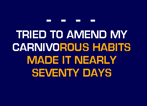 TRIED TO AMEND MY
CARNIVOROUS HABITS
MADE IT NEARLY
SEVENTY DAYS