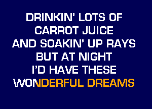 DRINKIM LOTS OF
CARROT JUICE
AND SOAKIN' UP RAYS
BUT AT NIGHT
I'D HAVE THESE
WONDERFUL DREAMS