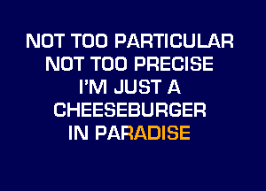 NOT T00 PARTICULAR
NOT T00 PRECISE
I'M JUST A
CHEESEBURGER
IN PARADISE