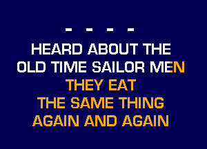 HEARD ABOUT THE
OLD TIME SAILOR MEN
THEY EAT
THE SAME THING
AGAIN AND AGAIN