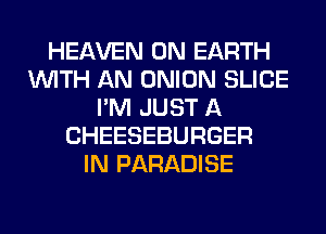 HEAVEN ON EARTH
WITH AN ONION SLICE
I'M JUST A
CHEESEBURGER
IN PARADISE