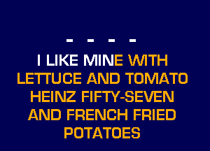 I LIKE MINE WITH
LETI'UCE AND TOMATO
HEINZ FlFTY-SEVEN
AND FRENCH FRIED
POTATOES