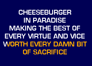 CHEESEBURGER
IN PARADISE
MAKING THE BEST OF
EVERY VIRTUE AND VICE
WORTH EVERY DAMN BIT
OF SACRIFICE