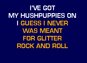 I'VE GOT
MY HUSHPUPPIES ON
I GUESS I NEVER
WAS MEANT
FOR GLITI'ER
ROCK AND ROLL