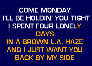 COME MONDAY
I'LL BE HOLDIN' YOU TIGHT
I SPENT FOUR LONELY
DAYS
IN A BROWN LA. HAZE
AND I JUST WANT YOU
BACK BY MY SIDE