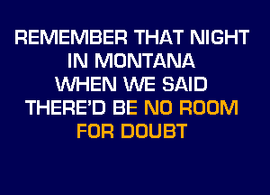 REMEMBER THAT NIGHT
IN MONTANA
WHEN WE SAID
THERE'D BE N0 ROOM
FOR DOUBT