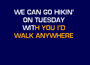 WE CAN GD HIKIN'
ON TUESDAY
WITH YOU PD

WALK ANYWHERE