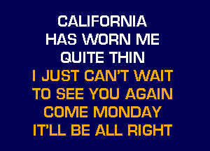 CALIFORNIA
HAS WORN ME
QUITE THIN
I JUST CAN'T WAIT
TO SEE YOU AGAIN
COME MONDAY
IT'LL BE ALL RIGHT