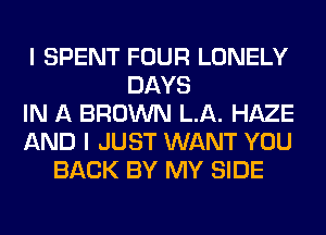 I SPENT FOUR LONELY
DAYS
IN A BROWN LA. HAZE
AND I JUST WANT YOU
BACK BY MY SIDE