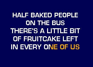 HALF BAKED PEOPLE
ON THE BUS

THERE'S A LITTLE BIT
OF FRUITCAKE LEFT
IN EVERY ONE OF US