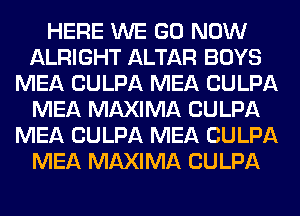 HERE WE GO NOW
ALRIGHT ALTAR BOYS
MEA CULPA MEA CULPA
MEA MAXIMA CULPA
MEA CULPA MEA CULPA
MEA MAXIMA CULPA