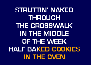 STRUTI'IN' NAKED
THROUGH
THE CROSSWALK
IN THE MIDDLE
OF THE WEEK
HALF BAKED COOKIES
IN THE OVEN