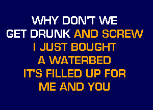 WHY DON'T WE
GET DRUNK AND SCREW
I JUST BOUGHT
A WATERBED
ITS FILLED UP FOR
ME AND YOU